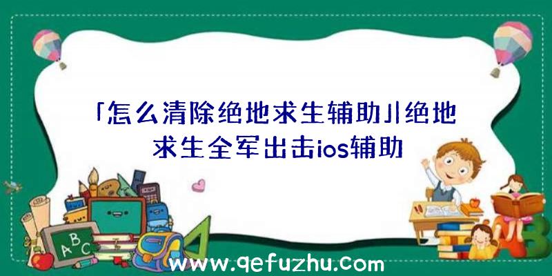 「怎么清除绝地求生辅助」|绝地求生全军出击ios辅助